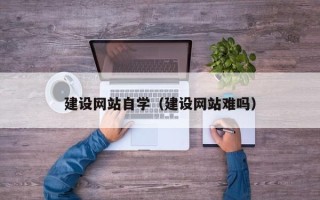 巴彦淖尔建设网站自学（建设网站难吗）