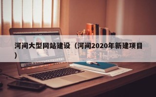 巴彦淖尔河间大型网站建设（河间2020年新建项目）