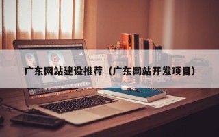 巴彦淖尔广东网站建设推荐（广东网站开发项目）
