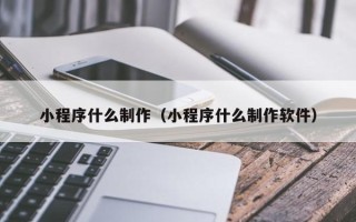 巴彦淖尔小程序什么制作（小程序什么制作软件）