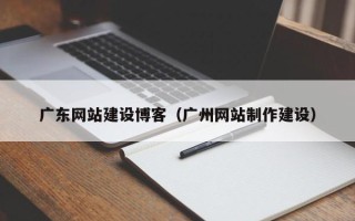 巴彦淖尔广东网站建设博客（广州网站制作建设）