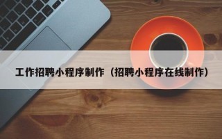 巴彦淖尔工作招聘小程序制作（招聘小程序在线制作）