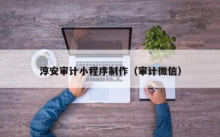 巴彦淖尔淳安审计小程序制作（审计微信）