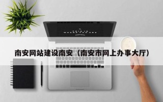 巴彦淖尔南安网站建设南安（南安市网上办事大厅）