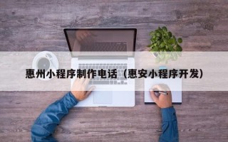 巴彦淖尔惠州小程序制作电话（惠安小程序开发）