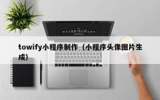 巴彦淖尔towify小程序制作（小程序头像图片生成）