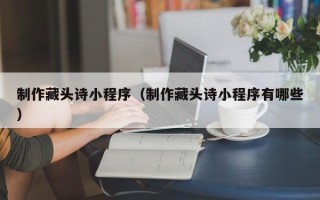 巴彦淖尔制作藏头诗小程序（制作藏头诗小程序有哪些）