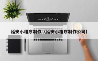 巴彦淖尔延安小程序制作（延安小程序制作公司）
