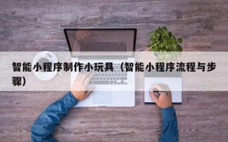 巴彦淖尔智能小程序制作小玩具（智能小程序流程与步骤）