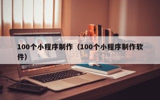 巴彦淖尔100个小程序制作（100个小程序制作软件）